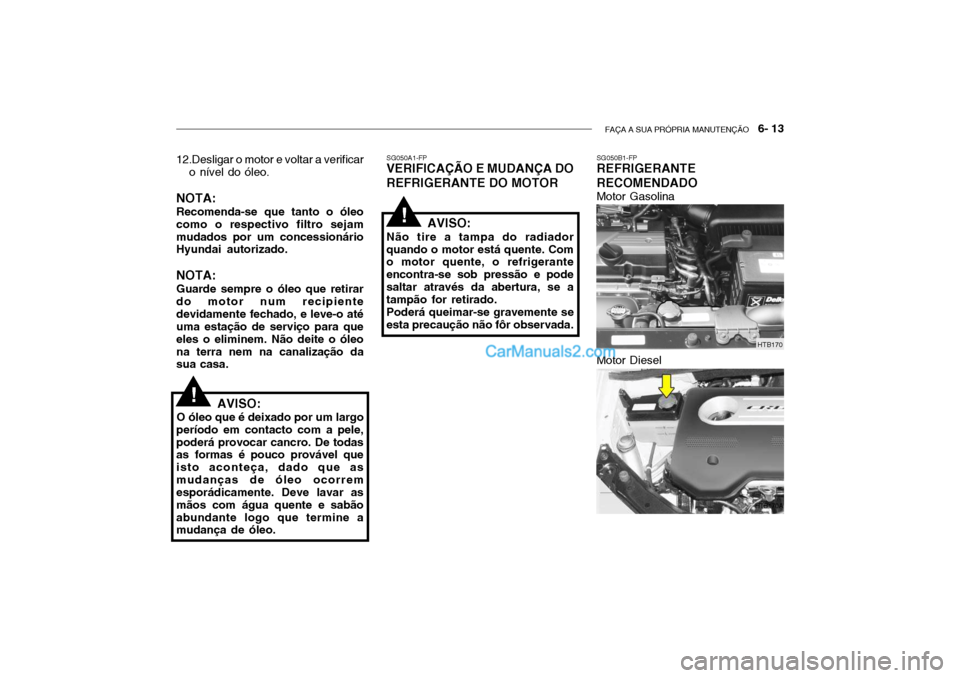 Hyundai Getz 2002 Manual do proprietário (in Portuguese) FAÇA A SUA PRÓPRIA MANUTENÇÃO 6- 13
12.Desligar o motor e voltar a verificar
o nível do óleo.
NOTA: Recomenda-se que tanto o óleo como o respectivo filtro sejammudados por um concessionário Hyundai Getz 2002 Manual do proprietário (in Portuguese) FAÇA A SUA PRÓPRIA MANUTENÇÃO 6- 13
12.Desligar o motor e voltar a verificar
o nível do óleo.
NOTA: Recomenda-se que tanto o óleo como o respectivo filtro sejammudados por um concessionário