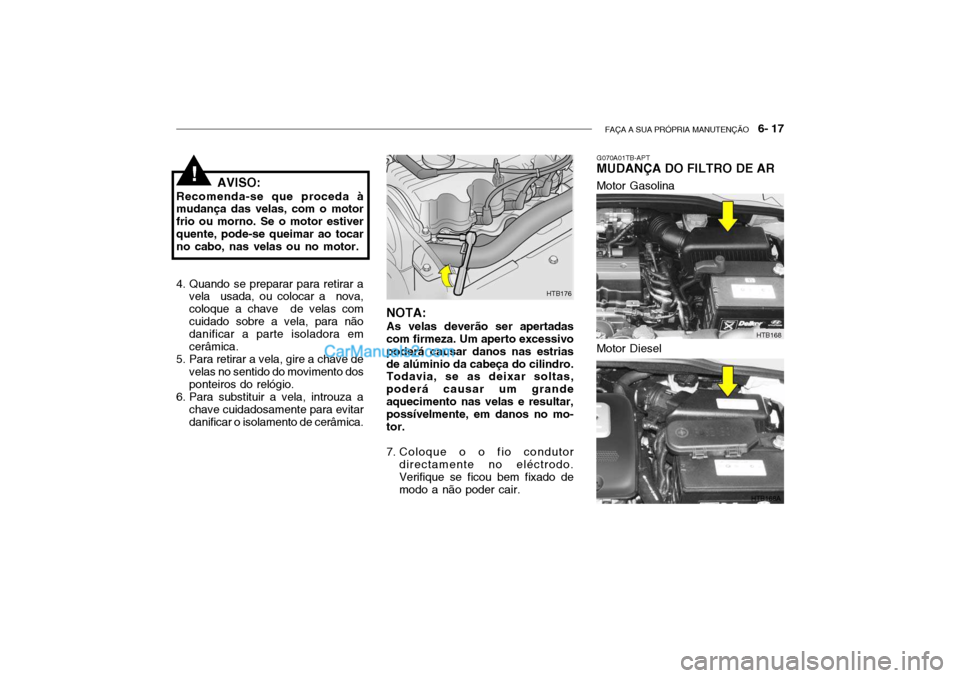 Hyundai Getz 2002 Manual do proprietário (in Portuguese) FAÇA A SUA PRÓPRIA MANUTENÇÃO 6- 17
AVISO:
Recomenda-se que proceda à mudança das velas, com o motor frio ou morno. Se o motor estiverquente, pode-se queimar ao tocar no cabo, nas velas ou no Hyundai Getz 2002 Manual do proprietário (in Portuguese) FAÇA A SUA PRÓPRIA MANUTENÇÃO 6- 17
AVISO:
Recomenda-se que proceda à mudança das velas, com o motor frio ou morno. Se o motor estiverquente, pode-se queimar ao tocar no cabo, nas velas ou no