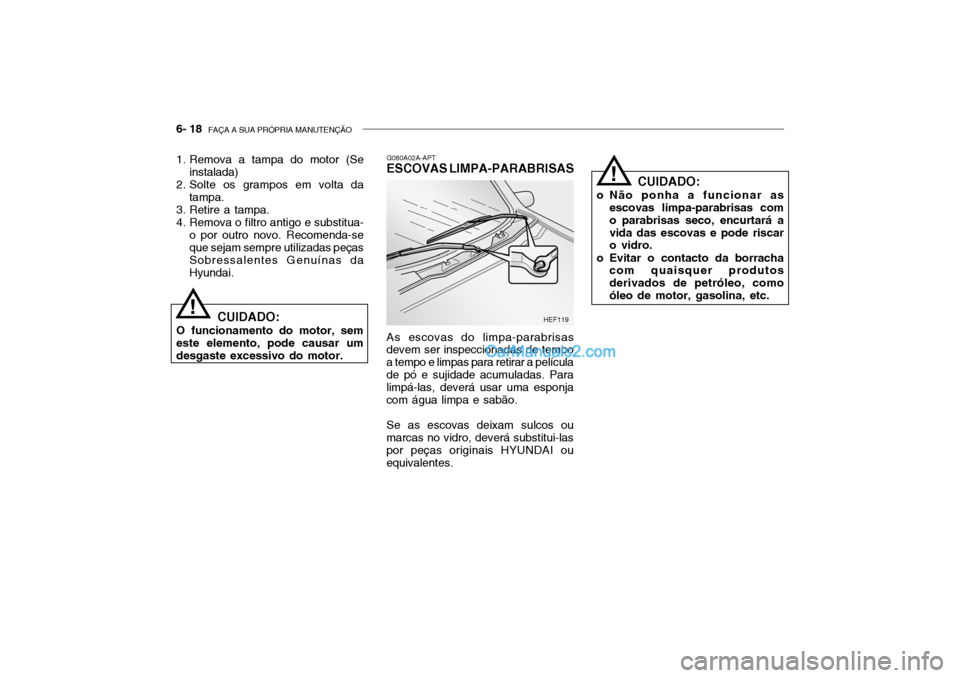Hyundai Getz 2002  Manual do proprietário (in Portuguese) 6- 18  FAÇA A SUA PRÓPRIA MANUTENÇÃO
CUIDADO:
o Não ponha a funcionar as escovas limpa-parabrisas com o parabrisas seco, encurtará avida das escovas e pode riscar o vidro.
o Evitar o contacto da