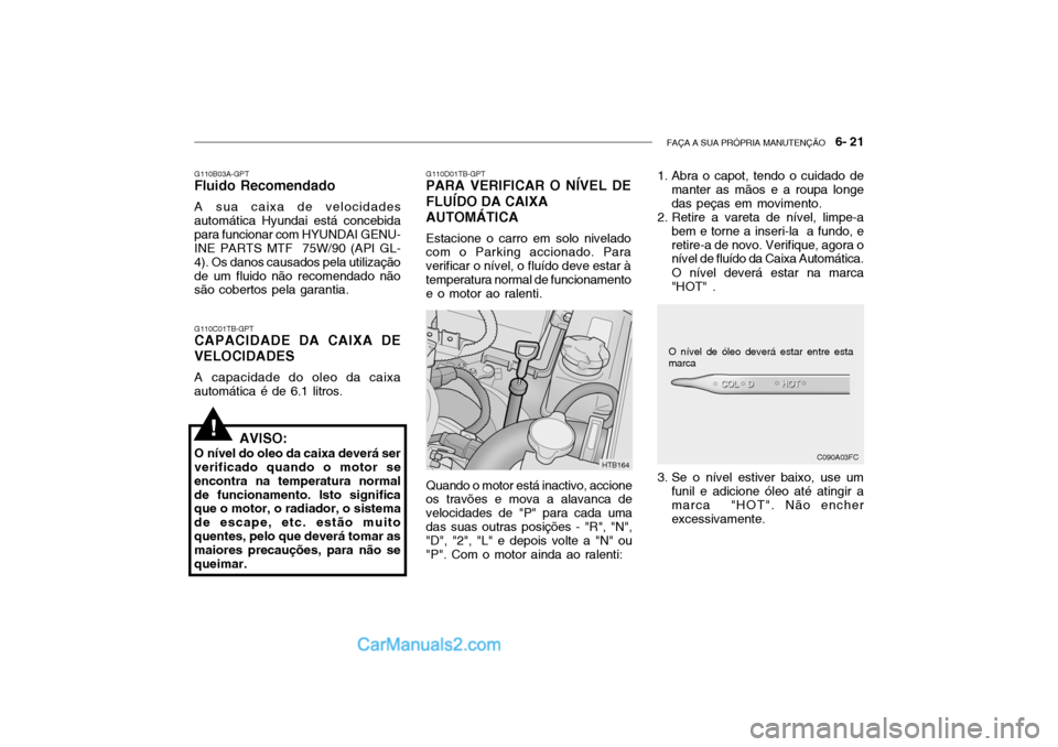 Hyundai Getz 2002 Manual do proprietário (in Portuguese) FAÇA A SUA PRÓPRIA MANUTENÇÃO 6- 21
G110C01TB-GPT
CAPACIDADE DA CAIXA DE VELOCIDADES
A capacidade do oleo da caixa
automática é de 6.1 litros. G110D01TB-GPT
PARA VERIFICAR O NÍVEL DE FLUÍDO Hyundai Getz 2002 Manual do proprietário (in Portuguese) FAÇA A SUA PRÓPRIA MANUTENÇÃO 6- 21
G110C01TB-GPT
CAPACIDADE DA CAIXA DE VELOCIDADES
A capacidade do oleo da caixa
automática é de 6.1 litros. G110D01TB-GPT
PARA VERIFICAR O NÍVEL DE FLUÍDO