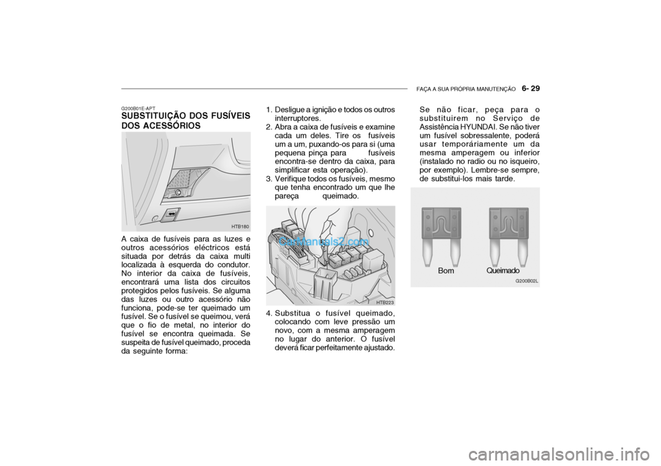 Hyundai Getz 2002 Manual do proprietário (in Portuguese) FAÇA A SUA PRÓPRIA MANUTENÇÃO 6- 29
G200B01E-APT
SUBSTITUIÇÃO DOS FUSÍVEIS DOS ACESSÓRIOS
A caixa de fusíveis para as luzes e outros acessórios eléctricos estásituada por detrás da caix Hyundai Getz 2002 Manual do proprietário (in Portuguese) FAÇA A SUA PRÓPRIA MANUTENÇÃO 6- 29
G200B01E-APT
SUBSTITUIÇÃO DOS FUSÍVEIS DOS ACESSÓRIOS
A caixa de fusíveis para as luzes e outros acessórios eléctricos estásituada por detrás da caix