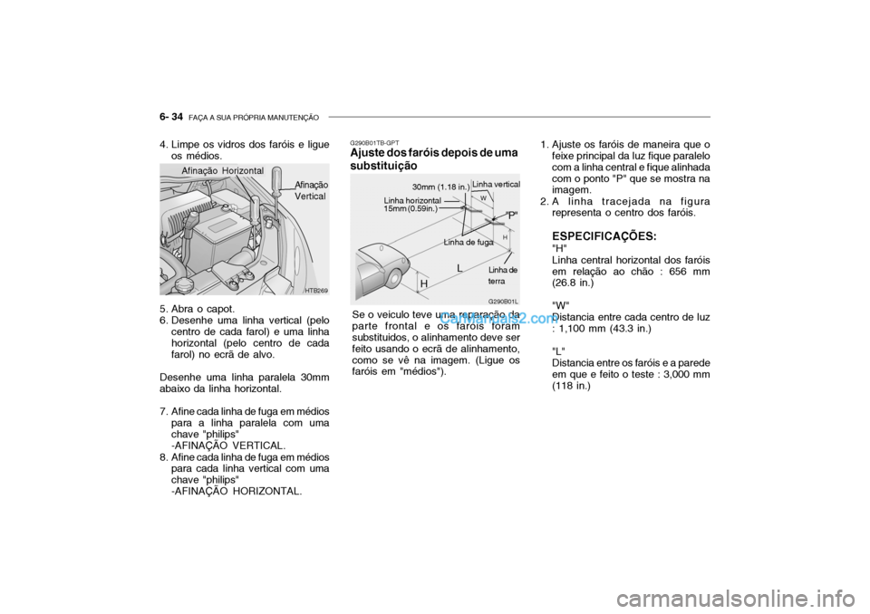 Hyundai Getz 2002 Manual do proprietário (in Portuguese) 6- 34 FAÇA A SUA PRÓPRIA MANUTENÇÃO
HTB269
Afinação Horizontal
Afinação Vertical
4. Limpe os vidros dos faróis e ligue
os médios.
5. Abra o capot.
6. Desenhe uma linha vertical (pelo centr Hyundai Getz 2002 Manual do proprietário (in Portuguese) 6- 34 FAÇA A SUA PRÓPRIA MANUTENÇÃO
HTB269
Afinação Horizontal
Afinação Vertical
4. Limpe os vidros dos faróis e ligue
os médios.
5. Abra o capot.
6. Desenhe uma linha vertical (pelo centr