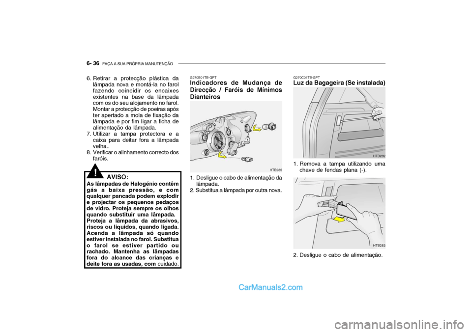 Hyundai Getz 2002 Manual do proprietário (in Portuguese) 6- 36 FAÇA A SUA PRÓPRIA MANUTENÇÃO
6. Retirar a protecção plástica da
lâmpada nova e montá-la no farol fazendo coincidir os encaixesexistentes na base da lâmpada com os do seu alojamento n Hyundai Getz 2002 Manual do proprietário (in Portuguese) 6- 36 FAÇA A SUA PRÓPRIA MANUTENÇÃO
6. Retirar a protecção plástica da
lâmpada nova e montá-la no farol fazendo coincidir os encaixesexistentes na base da lâmpada com os do seu alojamento n