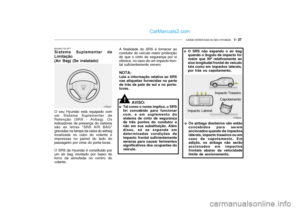 Hyundai Getz 2002 Manual do proprietário (in Portuguese) CARACTERÍSTICAS DO SEU HYUNDAI 1- 37
B240A01TB-GPT Sistema Suplementar de
Limitação
(Air Bag) (Se instalado)
AVISO:
o Tal como o nome implica, o SRS foi concebido para funcionar com, e em supleme Hyundai Getz 2002 Manual do proprietário (in Portuguese) CARACTERÍSTICAS DO SEU HYUNDAI 1- 37
B240A01TB-GPT Sistema Suplementar de
Limitação
(Air Bag) (Se instalado)
AVISO:
o Tal como o nome implica, o SRS foi concebido para funcionar com, e em supleme