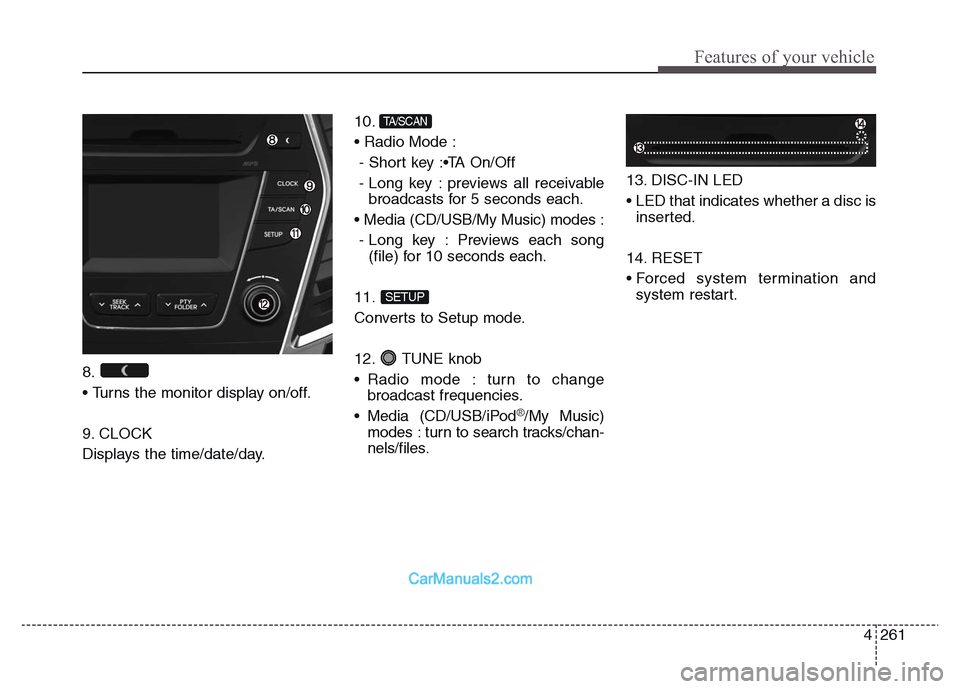 Hyundai Grand Santa Fe 2016  Owners Manual 4 261
Features of your vehicle
8. 
• Turns the monitor display on/off.
9. CLOCK
Displays the time/date/day.10. 
• Radio Mode : 
- Short key :•TA On/Off
- Long key : previews all receivable
broad