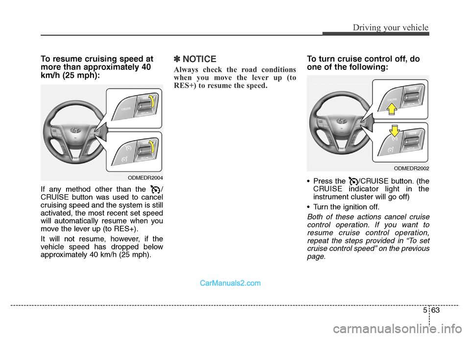 Hyundai Grand Santa Fe 2016  Owners Manual 563
Driving your vehicle
To resume cruising speed at
more than approximately 40
km/h (25 mph):
If any method other than the  /
CRUISE button was used to cancel
cruising speed and the system is still
a