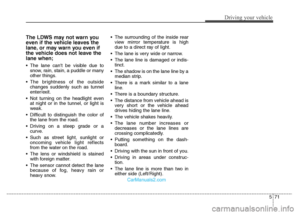 Hyundai Grand Santa Fe 2016  Owners Manual 571
Driving your vehicle
The LDWS may not warn you
even if the vehicle leaves the
lane, or may warn you even if
the vehicle does not leave the
lane when;
• The lane cant be visible due to
snow, rai
