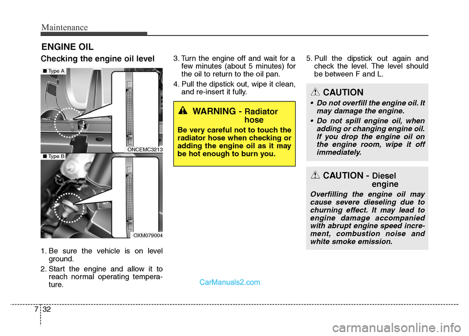 Hyundai Grand Santa Fe 2016  Owners Manual Maintenance
32 7
ENGINE OIL
Checking the engine oil level  
1. Be sure the vehicle is on level
ground.
2. Start the engine and allow it to
reach normal operating tempera-
ture.3. Turn the engine off a