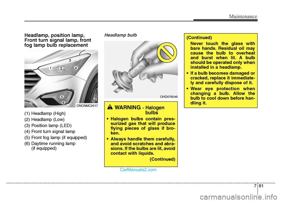 Hyundai Grand Santa Fe 2016  Owners Manual 781
Maintenance
(Continued)
Never touch the glass with
bare hands. Residual oil may
cause the bulb to overheat
and burst when lit. A bulb
should be operated only when
installed in a headlamp.
• If a