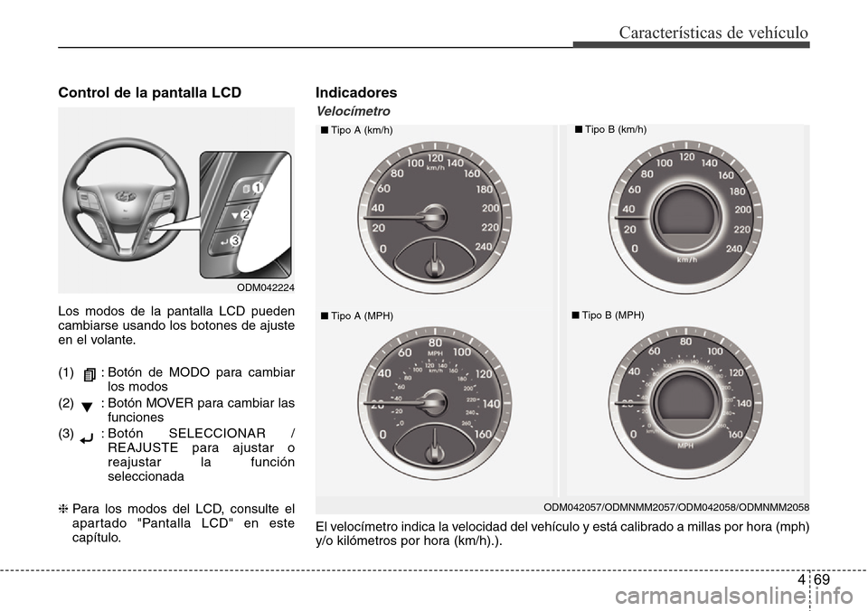 Hyundai Grand Santa Fe 2016  Manual del propietario (in Spanish) 469
Características de vehículo
El velocímetro indica la velocidad del vehículo y está calibrado a millas por hora (mph)
y/o kilómetros por hora (km/h).).
Control de la pantalla LCD
Los modos de
