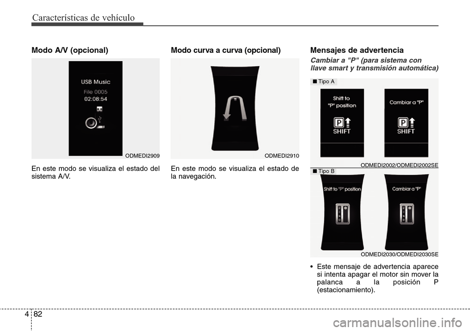 Hyundai Grand Santa Fe 2016  Manual del propietario (in Spanish) Características de vehículo
82 4
Modo A/V (opcional)
En este modo se visualiza el estado del
sistema A/V.
Modo curva a curva (opcional)
En este modo se visualiza el estado de
la navegación.
Mensaje