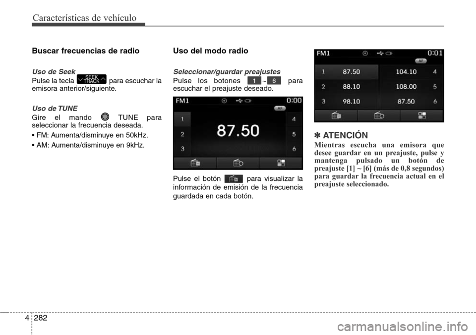 Hyundai Grand Santa Fe 2016  Manual del propietario (in Spanish) Características de vehículo
282 4
Buscar frecuencias de radio
Uso de Seek
Pulse la tecla  para escuchar la
emisora anterior/siguiente.
Uso de TUNE
Gire el mando  TUNE para
seleccionar la frecuencia 