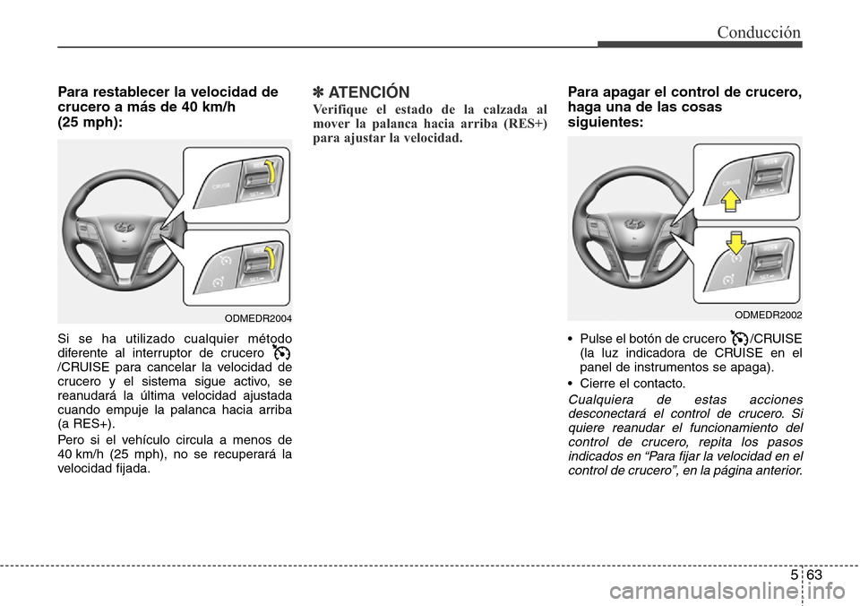 Hyundai Grand Santa Fe 2016  Manual del propietario (in Spanish) 563
Conducción
Para restablecer la velocidad de
crucero a más de 40 km/h 
(25 mph):
Si se ha utilizado cualquier método
diferente al interruptor de crucero 
/CRUISE para cancelar la velocidad de
cr
