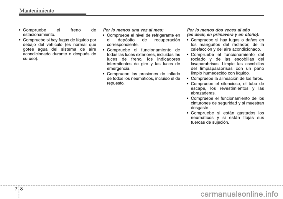 Hyundai Grand Santa Fe 2016 Manual del propietario (in Spanish) Mantenimiento
8 7
• Compruebe el freno de
estacionamiento.
• Compruebe si hay fugas de líquido por
debajo del vehículo (es normal que
gotee agua del sistema de aire
acondicionado durante o despu Hyundai Grand Santa Fe 2016 Manual del propietario (in Spanish) Mantenimiento
8 7
• Compruebe el freno de
estacionamiento.
• Compruebe si hay fugas de líquido por
debajo del vehículo (es normal que
gotee agua del sistema de aire
acondicionado durante o despu
