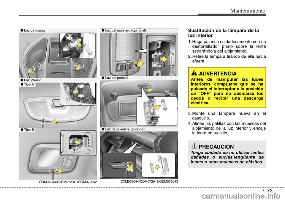 Hyundai Grand Santa Fe 2016  Manual del propietario (in Spanish) 773
Mantenimiento
Sustitución de la lámpara de la
luz interior
1. Haga palanca cuidadosamente con un
destornillador plano sobre la lente
separándola del alojamiento.
2. Retire la lámpara tirando d