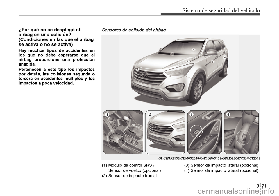Hyundai Grand Santa Fe 2016  Manual del propietario (in Spanish) 371
Sistema de seguridad del vehículo
¿Por qué no se desplegó el
airbag en una colisión?
(Condiciones en las que el airbag
se activa o no se activa)
Hay muchos tipos de accidentes en
los que no d