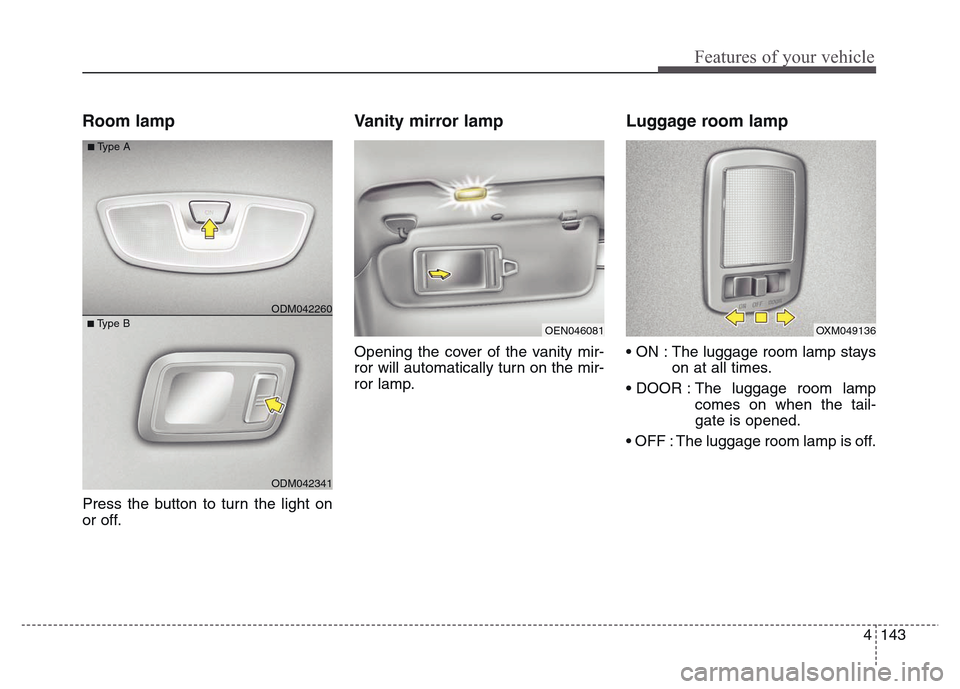 Hyundai Grand Santa Fe 2015  Owners Manual 4 143
Features of your vehicle
Room lamp 
Press the button to turn the light on
or off.
Vanity mirror lamp
Opening the cover of the vanity mir-
ror will automatically turn on the mir-
ror lamp.
Luggag