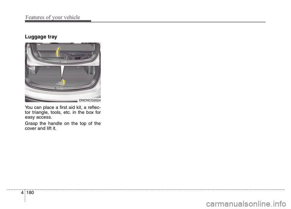 Hyundai Grand Santa Fe 2015  Owners Manual Features of your vehicle
180 4
Luggage tray
You can place a first aid kit, a reflec-
tor triangle, tools, etc. in the box for
easy access.
Grasp the handle on the top of the
cover and lift it.
ONCNCO2