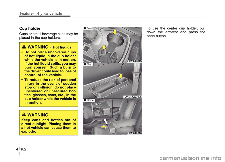 Hyundai Grand Santa Fe 2015  Owners Manual Features of your vehicle
182 4
Cup holder
Cups or small beverage cans may be
placed in the cup holders.To use the center cup holder, pull
down the armrest and press the
open button.
WARNING- Hot liqui