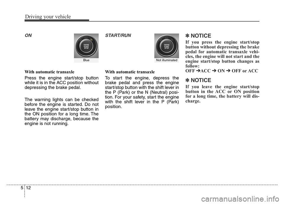 Hyundai Grand Santa Fe 2015  Owners Manual Driving your vehicle
12 5
ON
With automatic transaxle
Press the engine start/stop button
while it is in the ACC position without
depressing the brake pedal.
The warning lights can be checked
before th