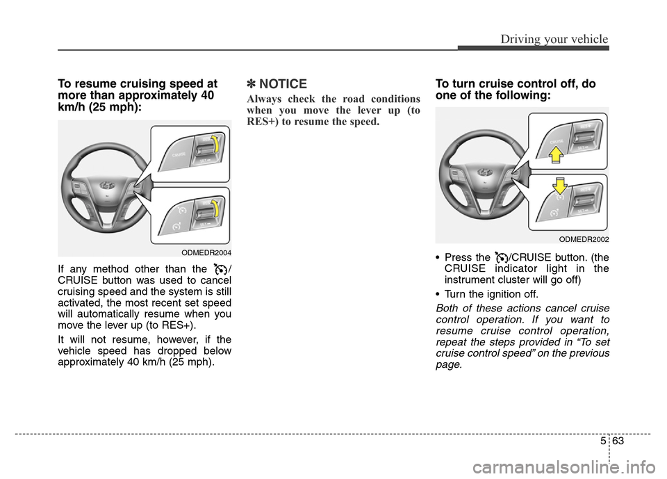 Hyundai Grand Santa Fe 2015  Owners Manual 563
Driving your vehicle
To resume cruising speed at
more than approximately 40
km/h (25 mph):
If any method other than the  /
CRUISE button was used to cancel
cruising speed and the system is still
a