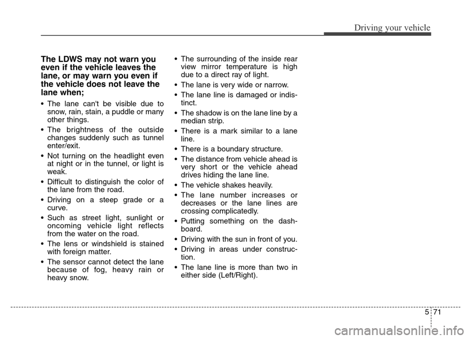 Hyundai Grand Santa Fe 2015  Owners Manual 571
Driving your vehicle
The LDWS may not warn you
even if the vehicle leaves the
lane, or may warn you even if
the vehicle does not leave the
lane when;
• The lane cant be visible due to
snow, rai