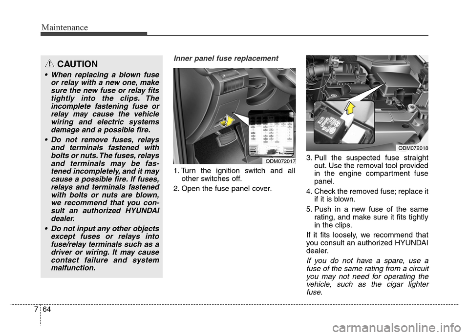 Hyundai Grand Santa Fe 2015  Owners Manual Maintenance
64 7
Inner panel fuse replacement
1. Turn the ignition switch and all
other switches off.
2. Open the fuse panel cover.3. Pull the suspected fuse straight
out. Use the removal tool provide