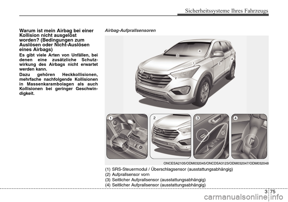 Hyundai Grand Santa Fe 2015  Betriebsanleitung (in German) 375
Sicherheitssysteme Ihres Fahrzeugs
Warum ist mein Airbag bei einer
Kollision nicht ausgelöst
worden? (Bedingungen zum
Auslösen oder Nicht-Auslösen
eines Airbags)
Es gibt viele Arten von Unfäll