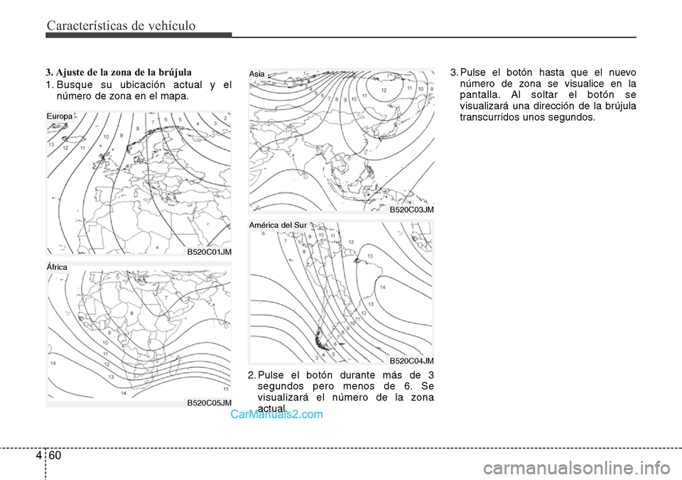 Hyundai Grand Santa Fe 2015  Manual del propietario (in Spanish) Características de vehículo
60 4
3. Ajuste de la zona de la brújula
1. Busque su ubicación actual y el
número de zona en el mapa.
2. Pulse el botón durante más de 3
segundos pero menos de 6. Se