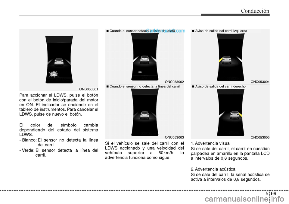 Hyundai Grand Santa Fe 2015  Manual del propietario (in Spanish) 569
Conducción
Para accionar el LDWS, pulse el botón
con el botón de inicio/parada del motor
en ON. El indicador se enciende en el
tablero de instrumentos. Para cancelar el
LDWS, pulse de nuevo el 