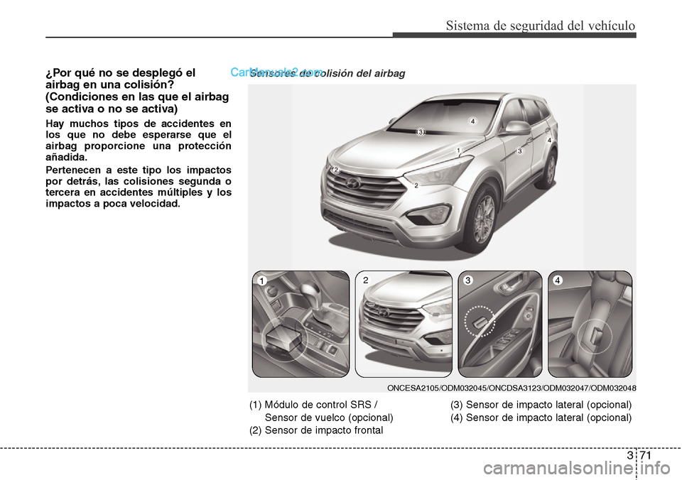 Hyundai Grand Santa Fe 2015  Manual del propietario (in Spanish) 371
Sistema de seguridad del vehículo
¿Por qué no se desplegó el
airbag en una colisión?
(Condiciones en las que el airbag
se activa o no se activa)
Hay muchos tipos de accidentes en
los que no d