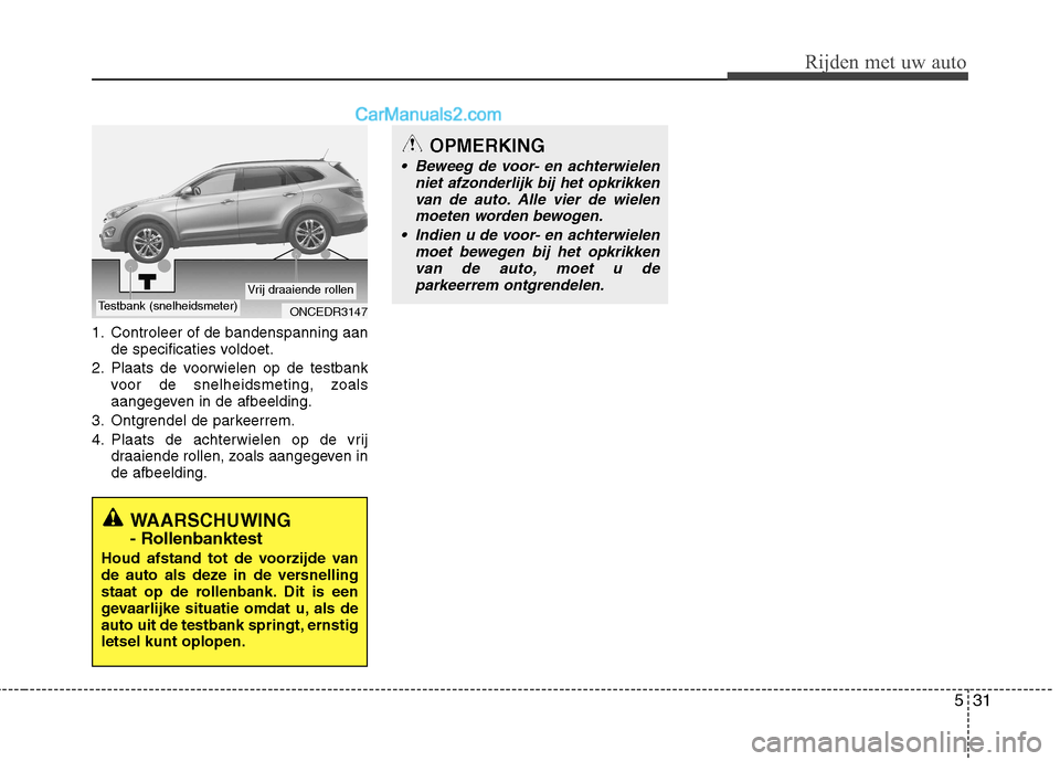 Hyundai Grand Santa Fe 2015  Handleiding (in Dutch) 531
Rijden met uw auto
1. Controleer of de bandenspanning aande specificaties voldoet.
2. Plaats de voorwielen op de testbank voor de snelheidsmeting, zoals 
aangegeven in de afbeelding.
3. Ontgrendel