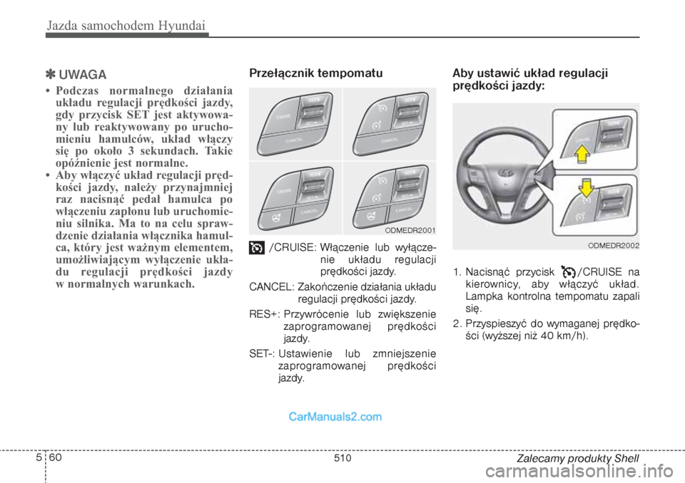 Hyundai Grand Santa Fe 2015 Instrukcja Obsługi (in Polish) Jazda samochodem Hyundai60 5
Zalecamy produkty Shell
UWAGA
• Podczas normalnego działania
układu regulacji prędkości jazdy,
gdy przycisk SET jest aktywowa-
ny lub reaktywowany po urucho-
mieni Hyundai Grand Santa Fe 2015 Instrukcja Obsługi (in Polish) Jazda samochodem Hyundai60 5
Zalecamy produkty Shell
UWAGA
• Podczas normalnego działania
układu regulacji prędkości jazdy,
gdy przycisk SET jest aktywowa-
ny lub reaktywowany po urucho-
mieni