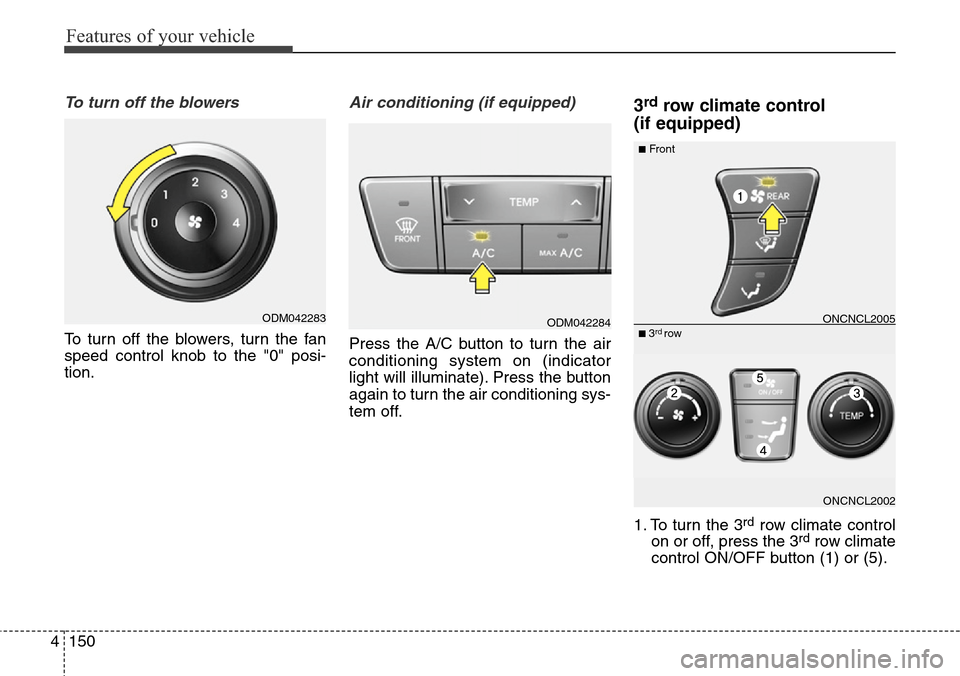 Hyundai Grand Santa Fe 2014  Owners Manual Features of your vehicle
150 4
To turn off the blowers
To turn off the blowers, turn the fan
speed control knob to the "0" posi-
tion.
Air conditioning (if equipped)  
Press the A/C button to turn the