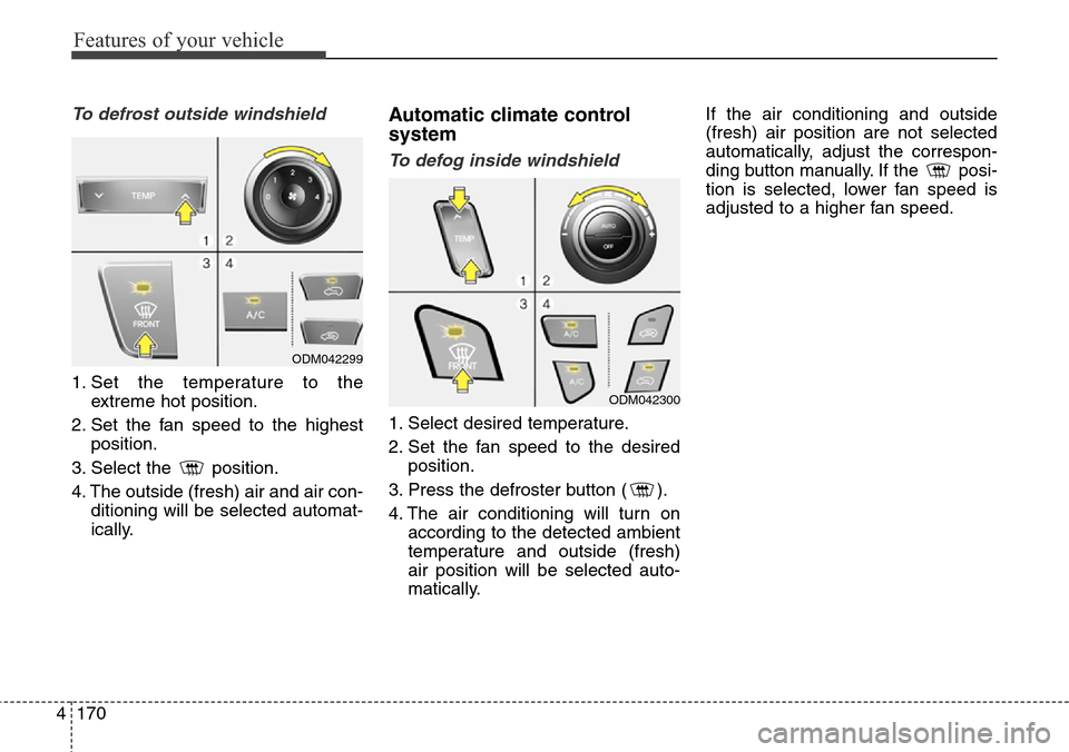 Hyundai Grand Santa Fe 2013  Owners Manual Features of your vehicle
170 4
To defrost outside windshield  
1. Set the temperature to the
extreme hot position.
2. Set the fan speed to the highest
position.
3. Select the  position.
4. The outside