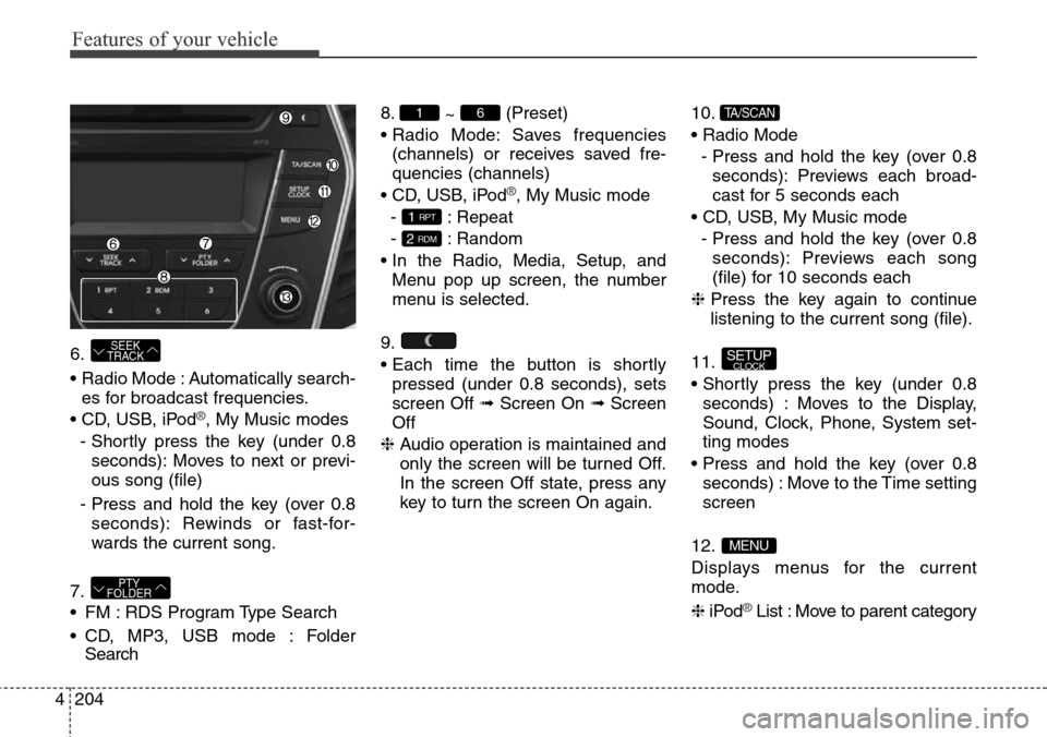 Hyundai Grand Santa Fe 2013 Owners Manual Features of your vehicle
204 4
6.
• Radio Mode : Automatically search-
es for broadcast frequencies.
• CD, USB, iPod
®, My Music modes
- Shortly press the key (under 0.8
seconds): Moves to next o Hyundai Grand Santa Fe 2013 Owners Manual Features of your vehicle
204 4
6.
• Radio Mode : Automatically search-
es for broadcast frequencies.
• CD, USB, iPod
®, My Music modes
- Shortly press the key (under 0.8
seconds): Moves to next o