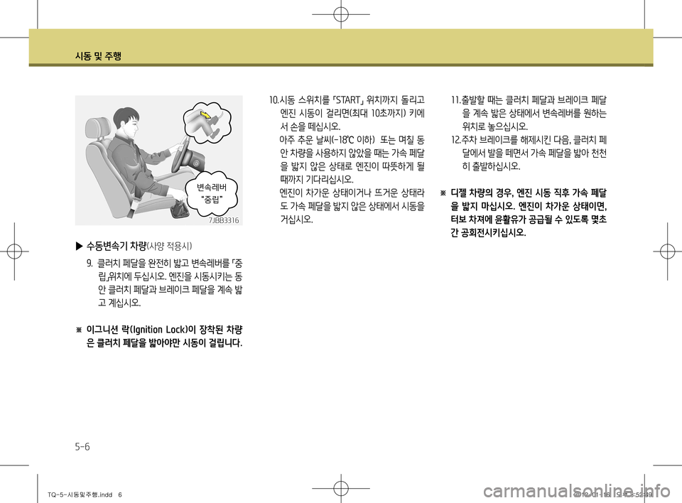 Hyundai Grand Starex 2012  그랜드 스타렉스 - 사용 설명서 (in Korean) 시동 및 주행
5-6
7JBB3316
 
▶ 수동변속기 차량(사양 적용시)
9.  클러치 페달을 완전히 밟고 변속레버를 
「중
립 」위치에 두십시오. 엔진을 시동시키는 