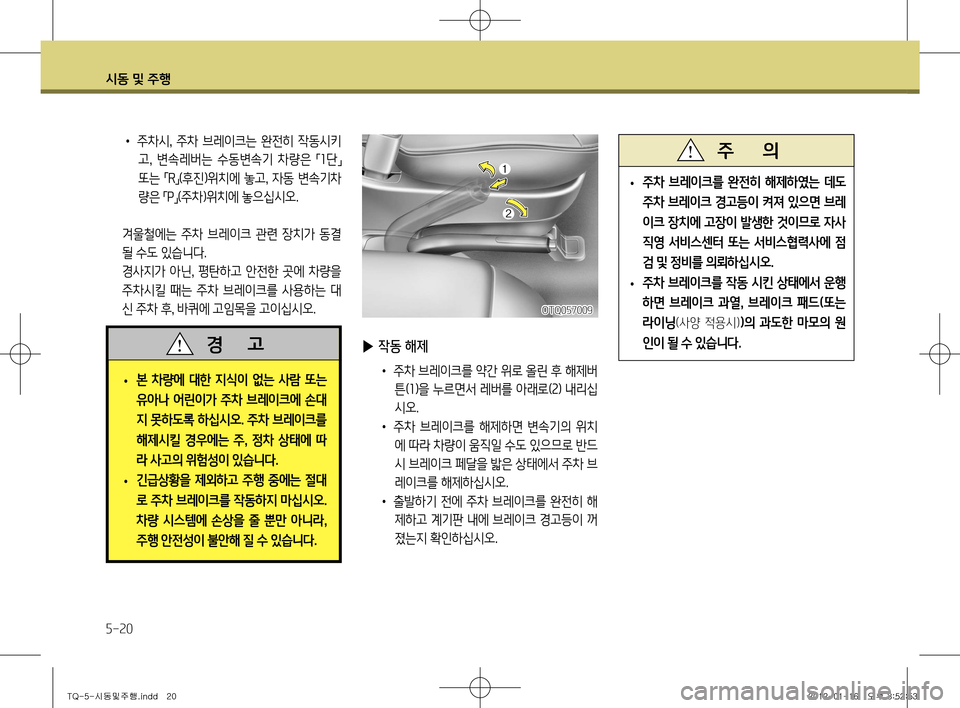 Hyundai Grand Starex 2011  그랜드 스타렉스 - 사용 설명서 (in Korean) 시동 및 주행
5-20
OTQ057009
 
• 주차 브레이크를 완전히 해제하였는 데도  
주차 브레이크 경고등이 켜져 있으면 브레
이크 장치에 고장이 발생한 것이므