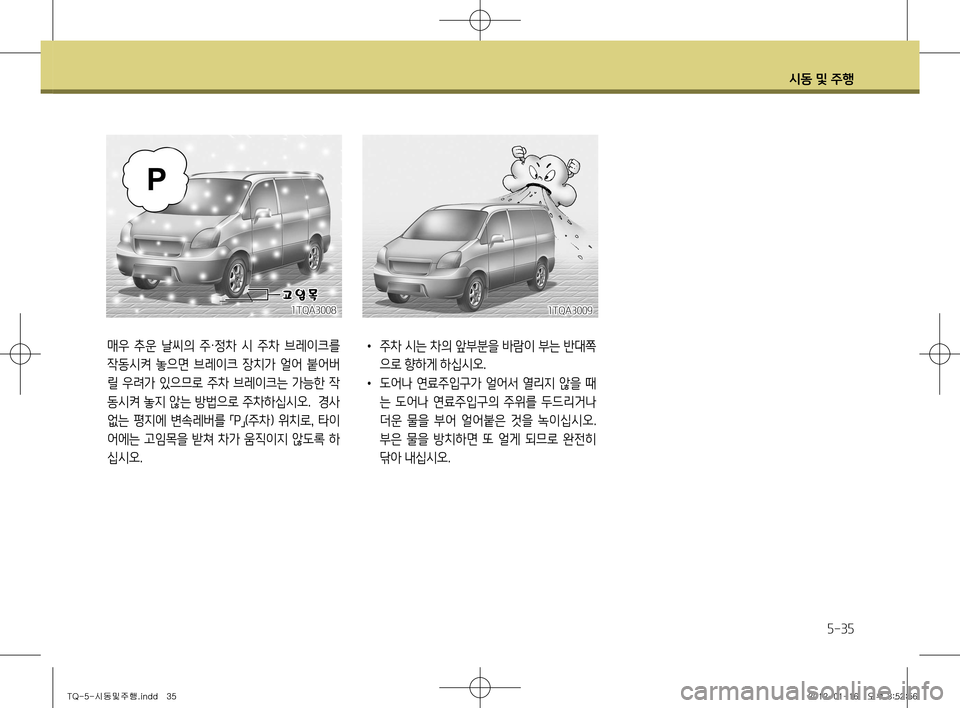 Hyundai Grand Starex 2011  그랜드 스타렉스 - 사용 설명서 (in Korean) 시동 및 주행
5-35
1TQA3008
매우  추운  날씨의  주·정차  시  주차  브레이크를 
작동시켜  놓으면  브레이크  장치가  얼어  붙어버 
릴 우려가 있으므로 