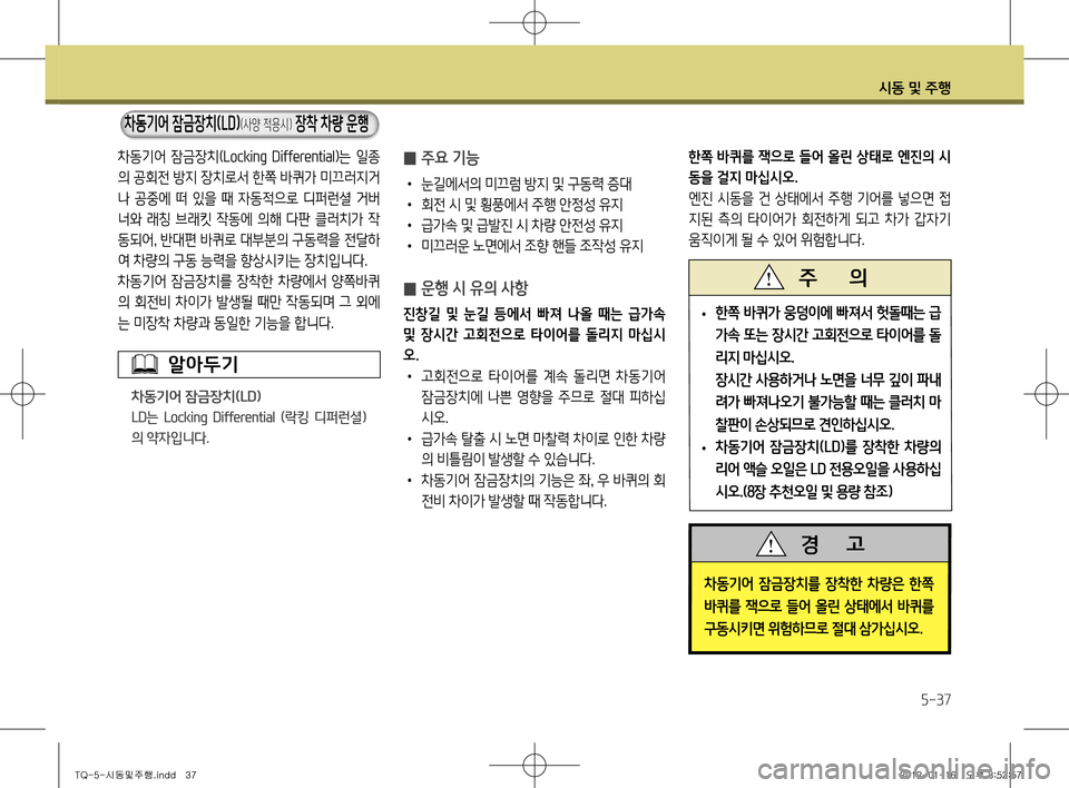 Hyundai Grand Starex 2011  그랜드 스타렉스 - 사용 설명서 (in Korean) 시동 및 주행
5-37
차동기어  잠금장치(Locking  Differential )는  일종
의 공회전 방지 장치로서 한쪽 바퀴가 미끄러지거 
나  공중에  떠  있을  때  자동적으