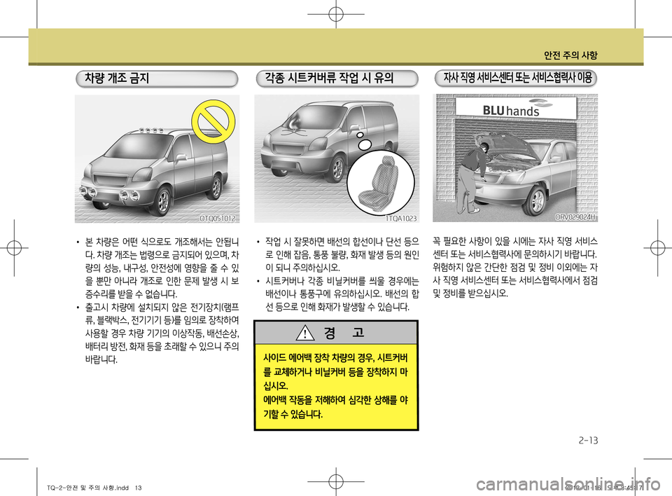 Hyundai Grand Starex 2011  그랜드 스타렉스 - 사용 설명서 (in Korean) 안전 주의 사항
2-13
꼭 필요한 사항이 있을 시에는 자사 직영 서비스 
센터 또는 서비스협력사에 문의하시기 바랍니다.
위험하지 않은 간단한 점검 및 