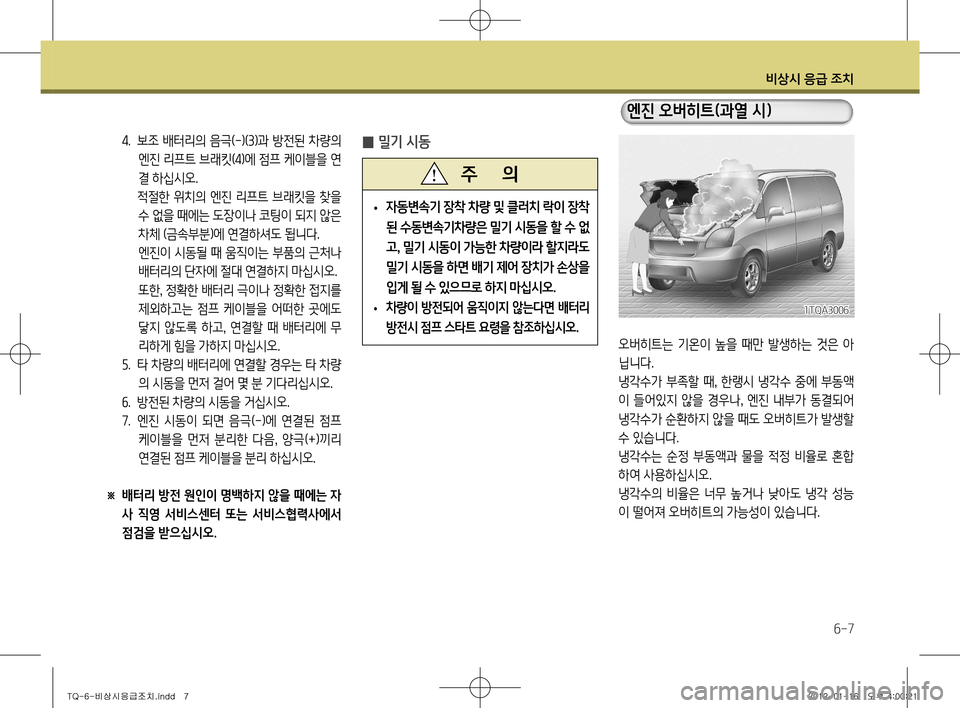 Hyundai Grand Starex 2011  그랜드 스타렉스 - 사용 설명서 (in Korean) 비상시 응급 조치
6-7
오버히트는  기온이  높을  때만  발생하는  것은  아 
닙니다.   
냉각수가 부족할 때, 한랭시 냉각수 중에 부동액
이 들어있지 않