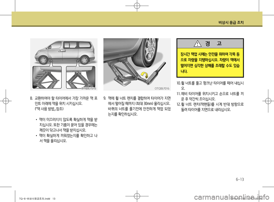 Hyundai Grand Starex 2011  그랜드 스타렉스 - 사용 설명서 (in Korean) 비상시 응급 조치
6-13
OTQ067018
8.  교환하여야 할 타이어에서 가장 가까운 잭 포
인트 아래에 잭을 위치 시키십시오.
  ( 「잭 사용 방법
」 참조)
•  잭이