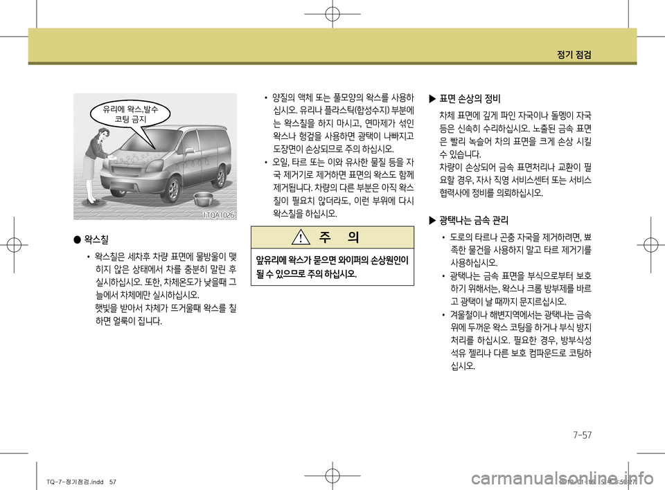 Hyundai Grand Starex 2011  그랜드 스타렉스 - 사용 설명서 (in Korean) 정기 점검
7-57
•	양질의 액체 또는 풀모양의 왁스를 사용하
십시오. 유리나 플라스틱(합성수지) 부분에 
는  왁스칠을  하지  마시고 ,  연마제가  섞인 