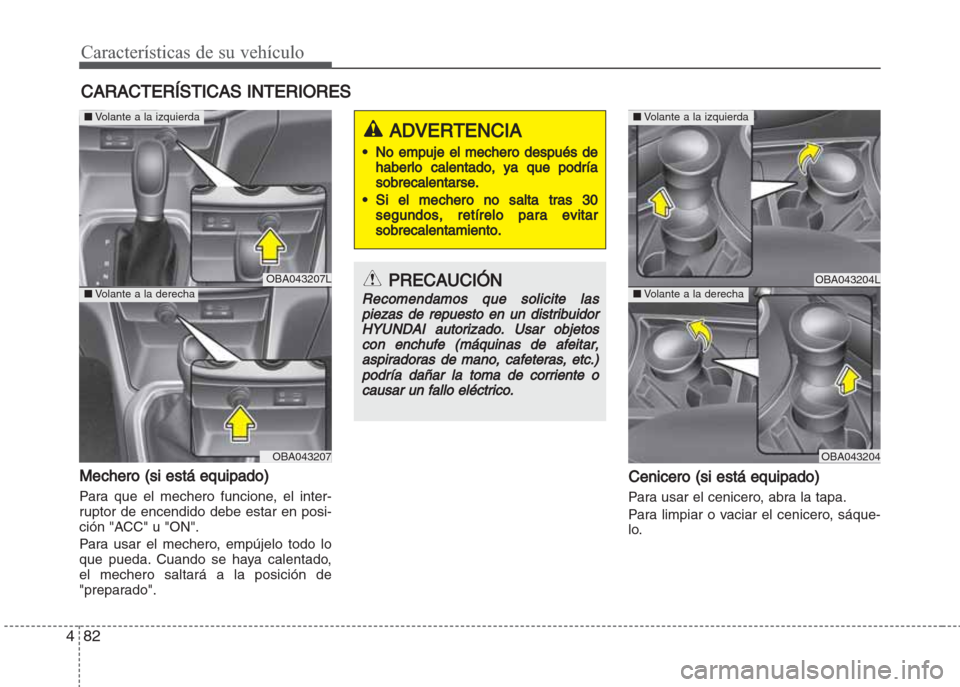 Hyundai Grand i10 2016  Manual del propietario (in Spanish) Características de su vehículo
82 4
Mechero (si está equipado)
Para que el mechero funcione, el inter-
ruptor de encendido debe estar en posi-
ción "ACC" u "ON".
Para usar el mechero, empújelo to