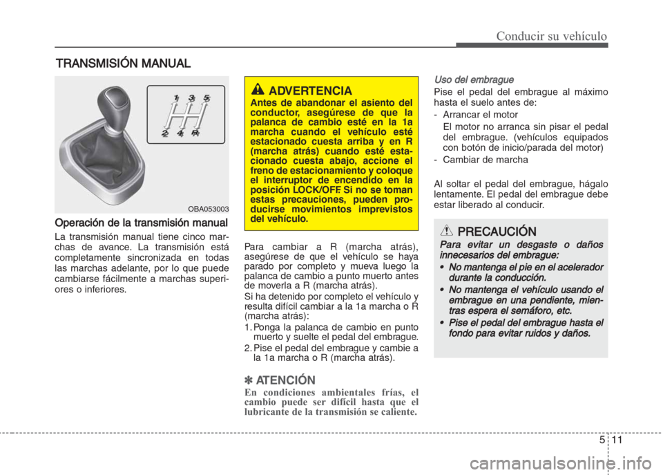 Hyundai Grand i10 2016 Manual del propietario (in Spanish) 511
Conducir su vehículo
Operación de la transmisión manual
La transmisión manual tiene cinco mar-
chas de avance. La transmisión está
completamente sincronizada en todas
las marchas adelante, p Hyundai Grand i10 2016 Manual del propietario (in Spanish) 511
Conducir su vehículo
Operación de la transmisión manual
La transmisión manual tiene cinco mar-
chas de avance. La transmisión está
completamente sincronizada en todas
las marchas adelante, p