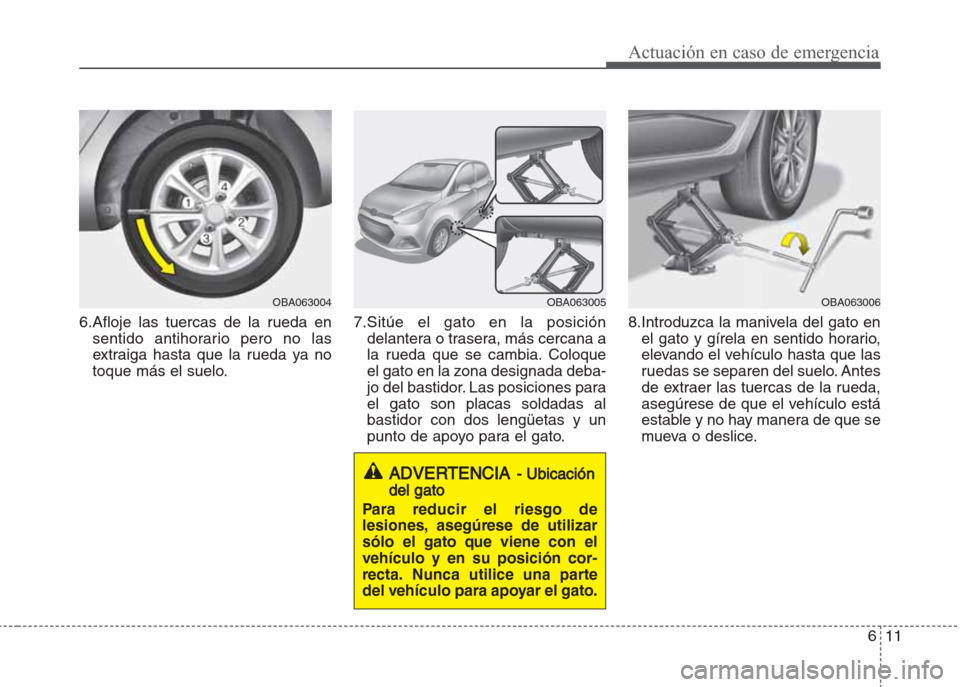 Hyundai Grand i10 2016  Manual del propietario (in Spanish) 611
Actuación en caso de emergencia
6.Afloje las tuercas de la rueda en
sentido antihorario pero no las
extraiga hasta que la rueda ya no
toque más el suelo.7.Sitúe el gato en la posición
delanter