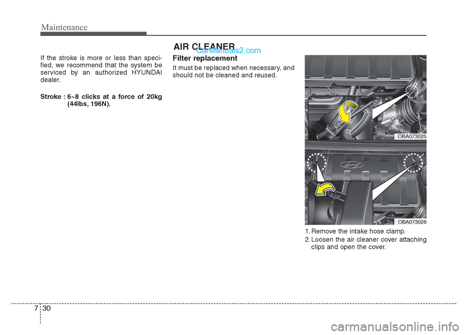 Hyundai Grand i10 2015  Owners Manual Maintenance
30
7
AIR CLEANER 
If the stroke is more or less than speci- 
fied, we recommend that the system be
serviced by an authorized HYUNDAI
dealer. 
Stroke : 6~8 clicks at a force of 20kg (44lbs,
