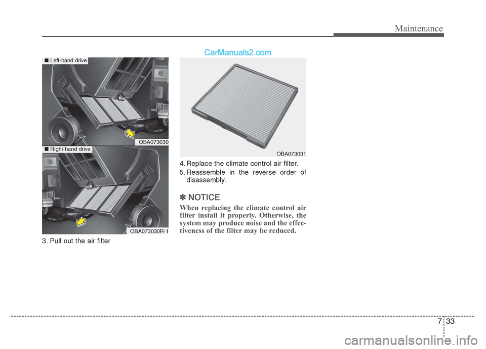 Hyundai Grand i10 2015  Owners Manual 733
Maintenance
3. Pull out the air filter4. Replace the climate control air filter. 
5. Reassemble in the reverse order of
disassembly.
✽✽ NOTICE
When replacing the climate control air 
filter in