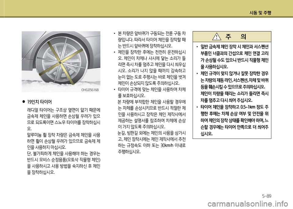 Hyundai Grandeur 2016 그랜저 HG - 사용 설명서 (in Korean) 시동 및 주행
5-89
•일반 금속제 체인 장착 시 체인과 서스펜션
부품인 너클과의 간섭으로 체인 연결 고리
가 손상될 수도 있으니 반드시 직물형 체인 Hyundai Grandeur 2016 그랜저 HG - 사용 설명서 (in Korean) 시동 및 주행
5-89
•일반 금속제 체인 장착 시 체인과 서스펜션
부품인 너클과의 간섭으로 체인 연결 고리
가 손상될 수도 있으니 반드시 직물형 체인